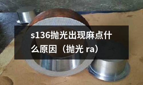 s136拋光出現麻點什么原因（拋光 ra）