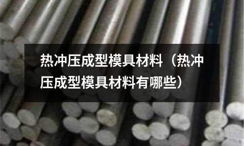 熱沖壓成型模具材料（熱沖壓成型模具材料有哪些）