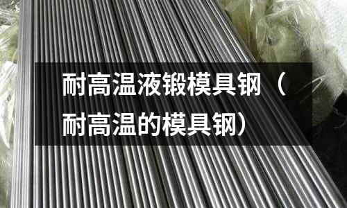 耐高溫液鍛模具鋼（耐高溫的模具鋼）