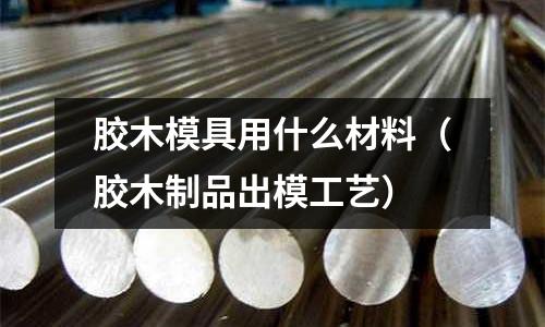 膠木模具用什么材料（膠木制品出模工藝）