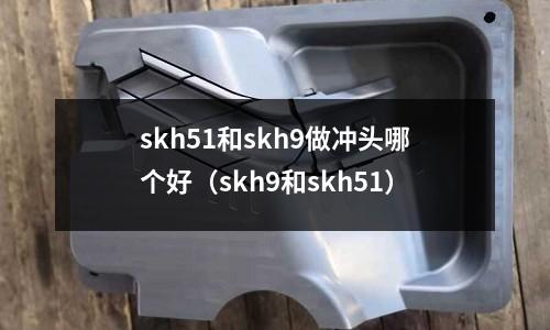 skh51和skh9做沖頭哪個好（skh9和skh51）