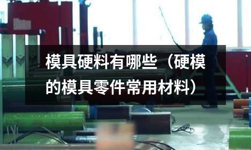 模具硬料有哪些（硬模的模具零件常用材料）