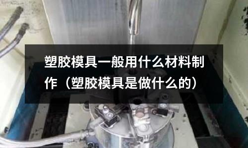 塑膠模具一般用什么材料制作（塑膠模具是做什么的）