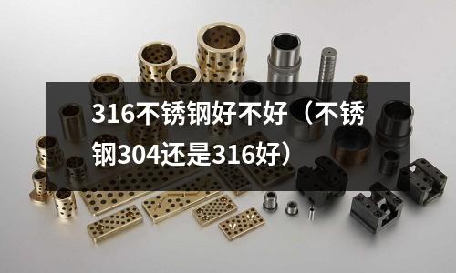 316不銹鋼好不好（不銹鋼304還是316好）