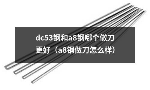 dc53鋼和a8鋼哪個做刀更好（a8鋼做刀怎么樣）