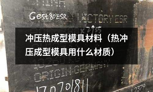 沖壓熱成型模具材料（熱沖壓成型模具用什么材質）