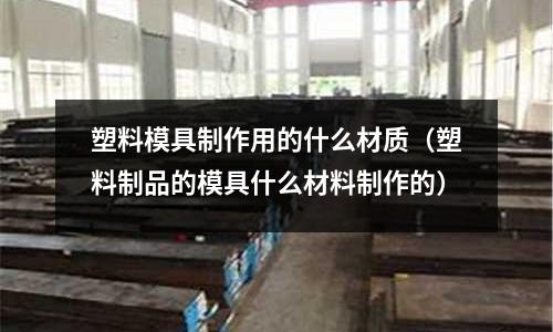 塑料模具制作用的什么材質(塑料制品的模具什么材料制作的)