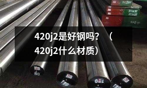 420j2是好鋼嗎？（420j2什么材質）