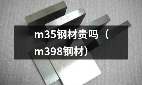 m35鋼材貴嗎（m398鋼材）