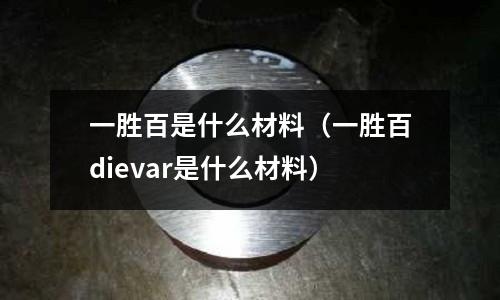 一勝百是什么材料(一勝百dievar是什么材料)