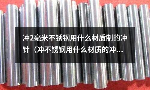 沖2毫米不銹鋼用什么材質(zhì)制的沖針(沖不銹鋼用什么材質(zhì)的沖針好)