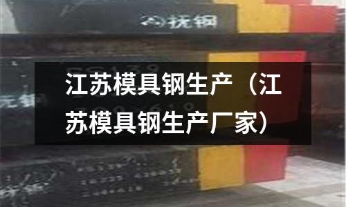 江蘇模具鋼生產(chǎn)(江蘇模具鋼生產(chǎn)廠家)