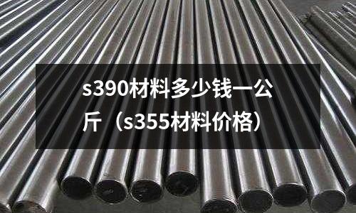 s390材料多少錢一公斤(s355材料價(jià)格)