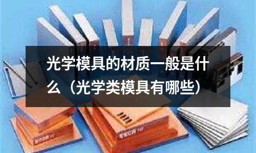 光學模具的材質一般是什么(光學類模具有哪些)