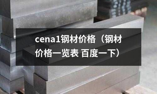 cena1鋼材價格(鋼材價格一覽表 百度一下)