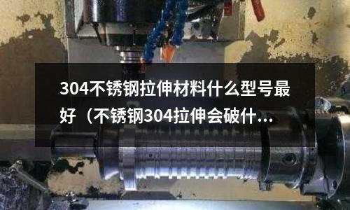 304不銹鋼拉伸材料什么型號(hào)最好（不銹鋼304拉伸會(huì)破什么原因）
