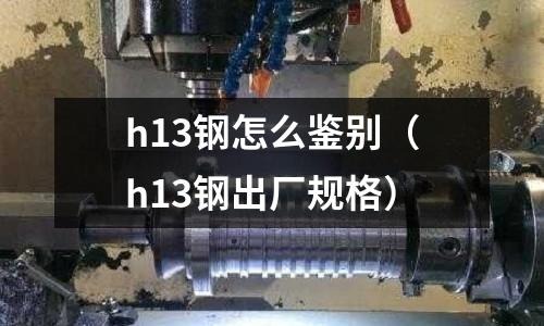 h13鋼怎么鑒別（h13鋼出廠規(guī)格）