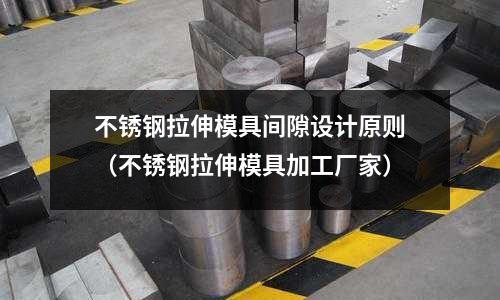 不銹鋼拉伸模具間隙設(shè)計原則(不銹鋼拉伸模具加工廠家)