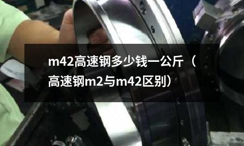 m42高速鋼多少錢一公斤（高速鋼m2與m42區別）