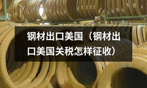 鋼材出口美國(鋼材出口美國關稅怎樣征收)