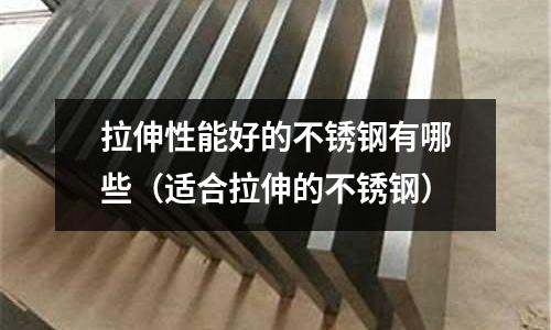 拉伸性能好的不銹鋼有哪些(適合拉伸的不銹鋼)
