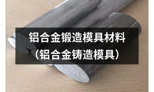 鋁合金鍛造模具材料(鋁合金鑄造模具)