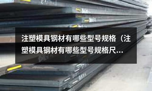 注塑模具鋼材有哪些型號(hào)規(guī)格(注塑模具鋼材有哪些型號(hào)規(guī)格尺寸)