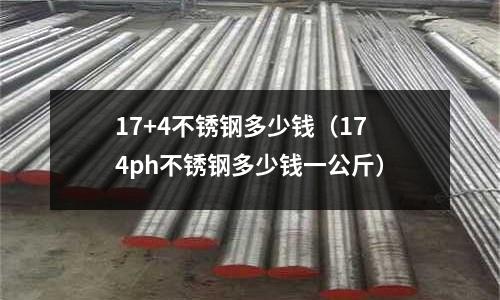 17+4不銹鋼多少錢(174ph不銹鋼多少錢一公斤)