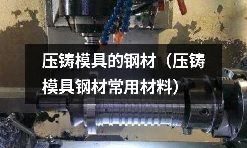 壓鑄模具的鋼材(壓鑄模具鋼材常用材料)