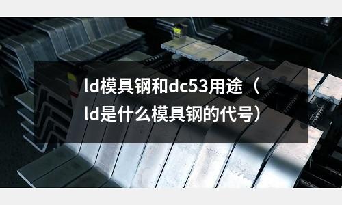 ld模具鋼和dc53用途（ld是什么模具鋼的代號）