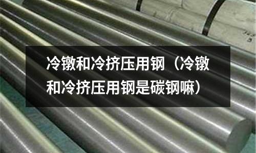 冷鐓和冷擠壓用鋼（冷鐓和冷擠壓用鋼是碳鋼嘛）