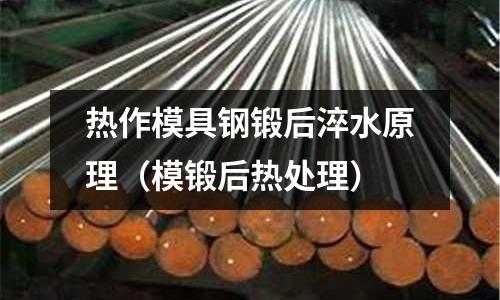 熱作模具鋼鍛后淬水原理(模鍛后熱處理)