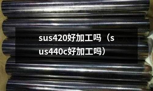 sus420好加工嗎(sus440c好加工嗎)