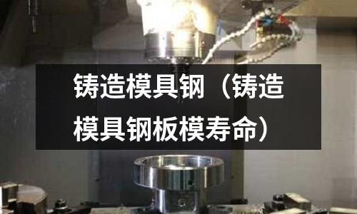 鑄造模具鋼(鑄造模具鋼板模壽命)