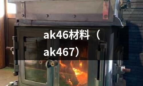 ak46材料(ak467)