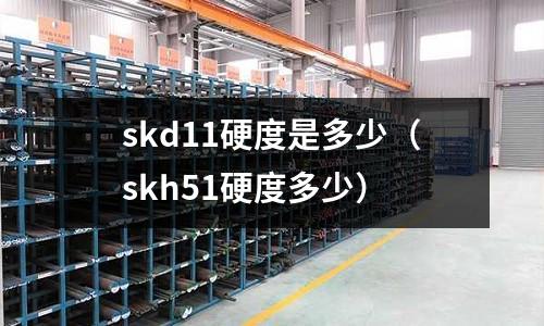 skd11硬度是多少（skh51硬度多少）