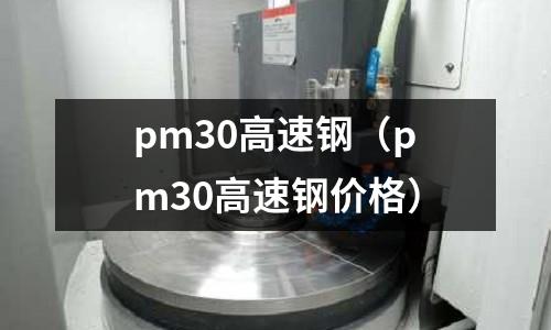 pm30高速鋼（pm30高速鋼價(jià)格）