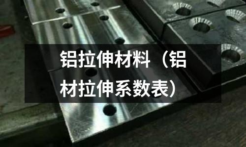 鋁拉伸材料（鋁材拉伸系數表）