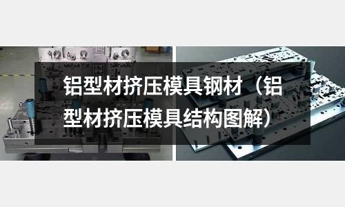 鋁型材擠壓模具鋼材(鋁型材擠壓模具結構圖解)