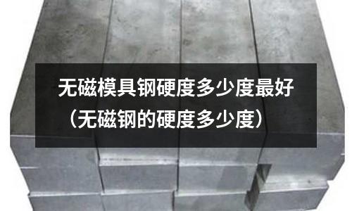 無磁模具鋼硬度多少度最好（無磁鋼的硬度多少度）