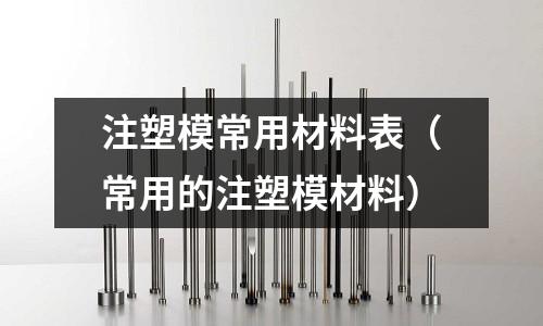 注塑模常用材料表(常用的注塑模材料)