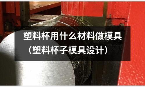 塑料杯用什么材料做模具（塑料杯子模具設計）