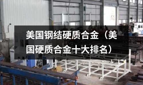 美國鋼結硬質合金（美國硬質合金十大排名）