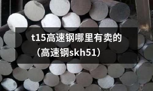 t15高速鋼哪里有賣的（高速鋼skh51）