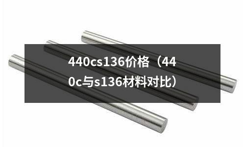 440cs136價(jià)格（440c與s136材料對(duì)比）
