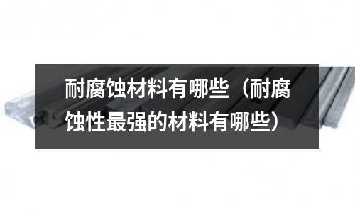 耐腐蝕材料有哪些（耐腐蝕性最強(qiáng)的材料有哪些）