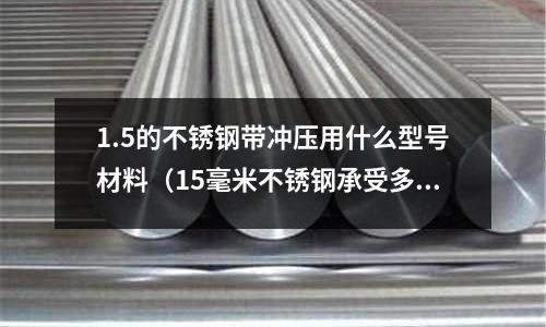 1.5的不銹鋼帶沖壓用什么型號(hào)材料（15毫米不銹鋼承受多少壓力）