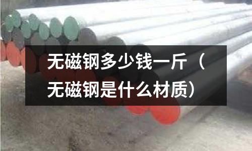 無磁鋼多少錢一斤(無磁鋼是什么材質(zhì))