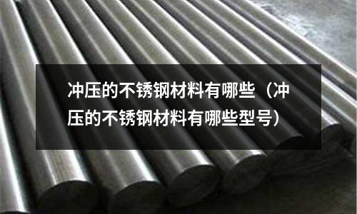沖壓的不銹鋼材料有哪些(沖壓的不銹鋼材料有哪些型號)
