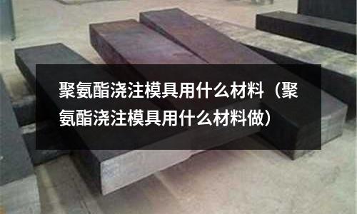 聚氨酯澆注模具用什么材料(聚氨酯澆注模具用什么材料做)